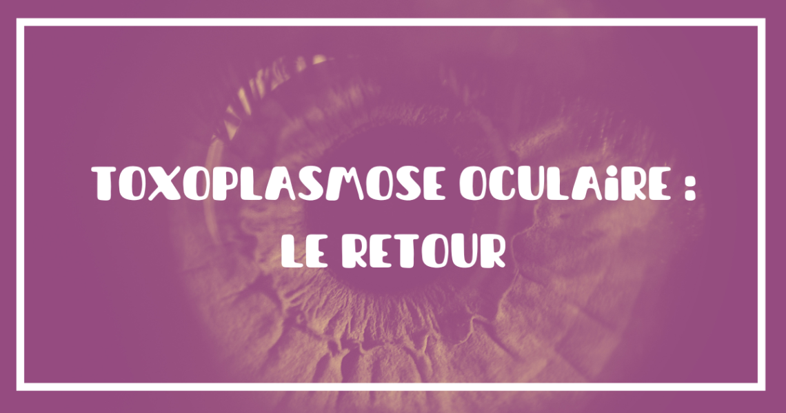 La retour de ma toxoplasmose oculaire - Chaparpille